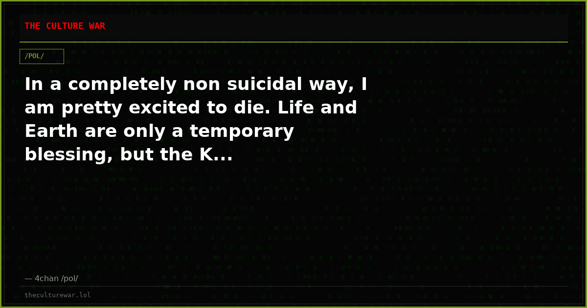 In a completely non suicidal way, I am pretty excited to die. Life and Earth are only a temporary blessing, but the K...