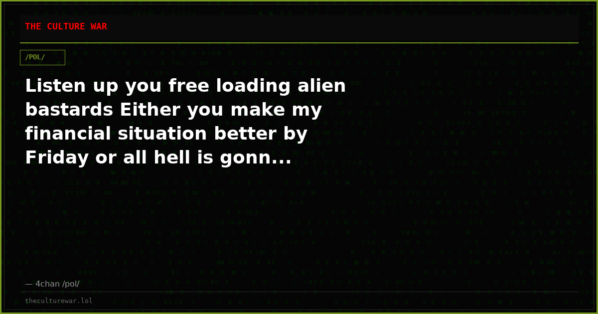 Listen up you free loading alien bastards Either you make my financial situation better by Friday or all hell is gonn...