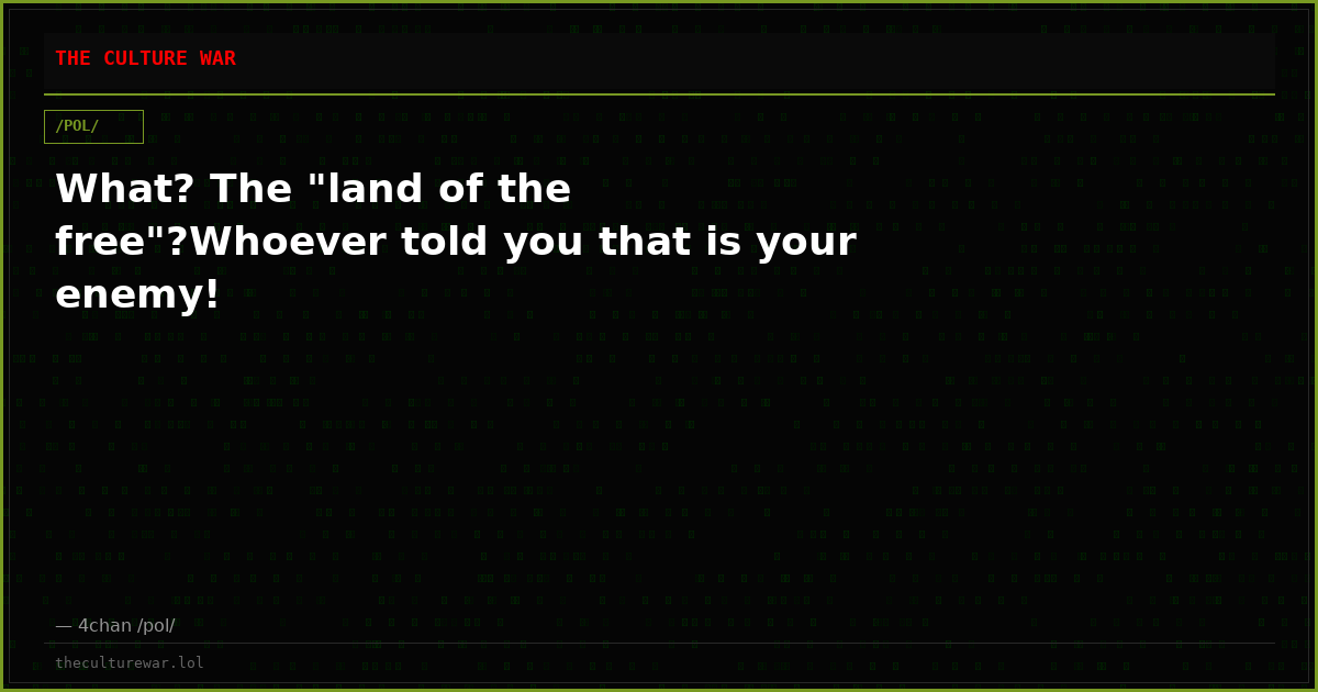What? The "land of the free"?Whoever told you that is your enemy!