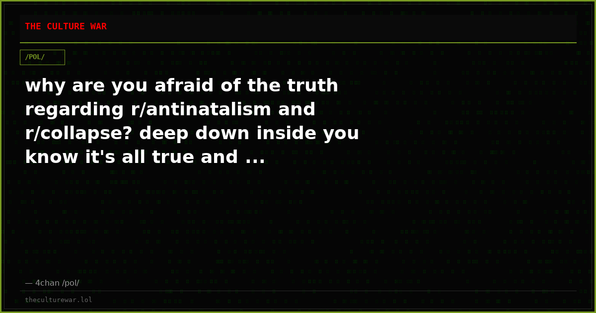 why are you afraid of the truth regarding r/antinatalism and r/collapse? deep down inside you know it's all true and ...