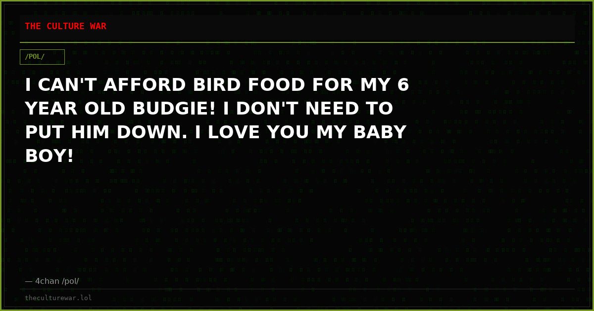 I CAN'T AFFORD BIRD FOOD FOR MY 6 YEAR OLD BUDGIE! I DON'T NEED TO PUT HIM DOWN. I LOVE YOU MY BABY BOY!