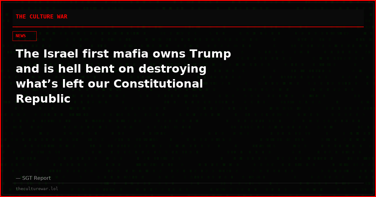 The Israel first mafia owns Trump and is hell bent on destroying what’s left our Constitutional Republic