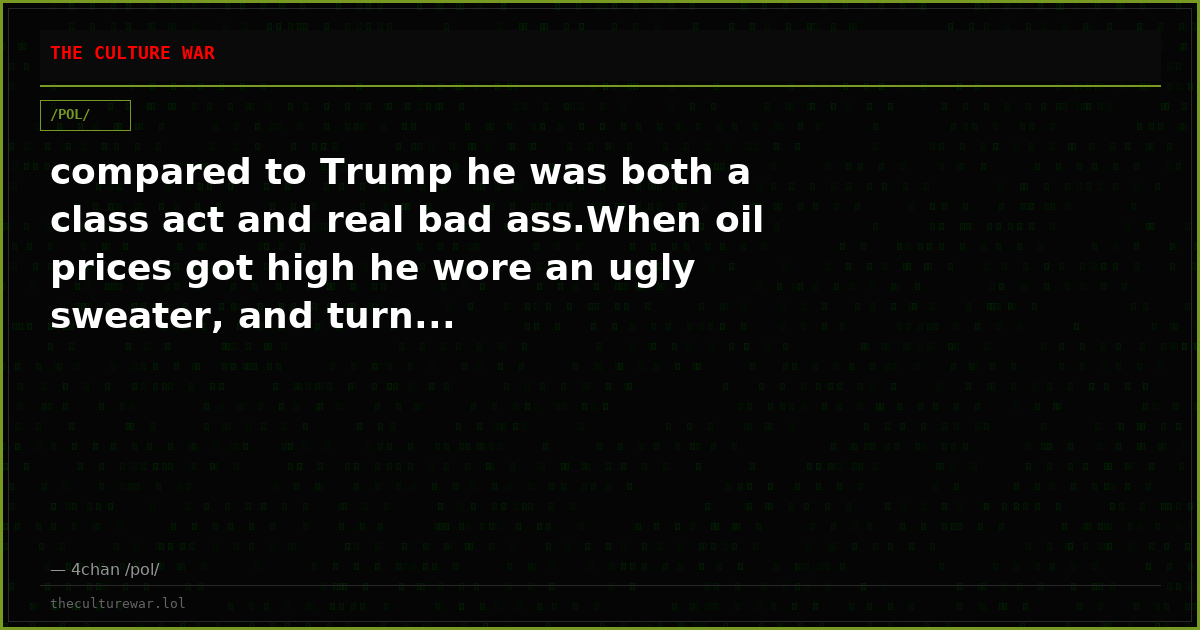 compared to Trump he was both a class act and real bad ass.When oil prices got high he wore an ugly sweater, and turn...