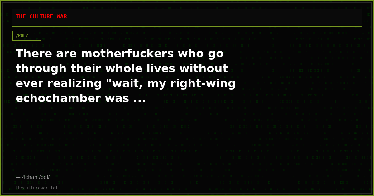 There are motherfuckers who go through their whole lives without ever realizing "wait, my right-wing echochamber was ...