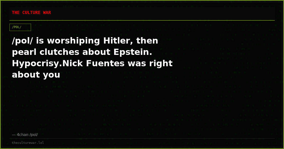 /pol/ is worshiping Hitler, then pearl clutches about Epstein. Hypocrisy.Nick Fuentes was right about you