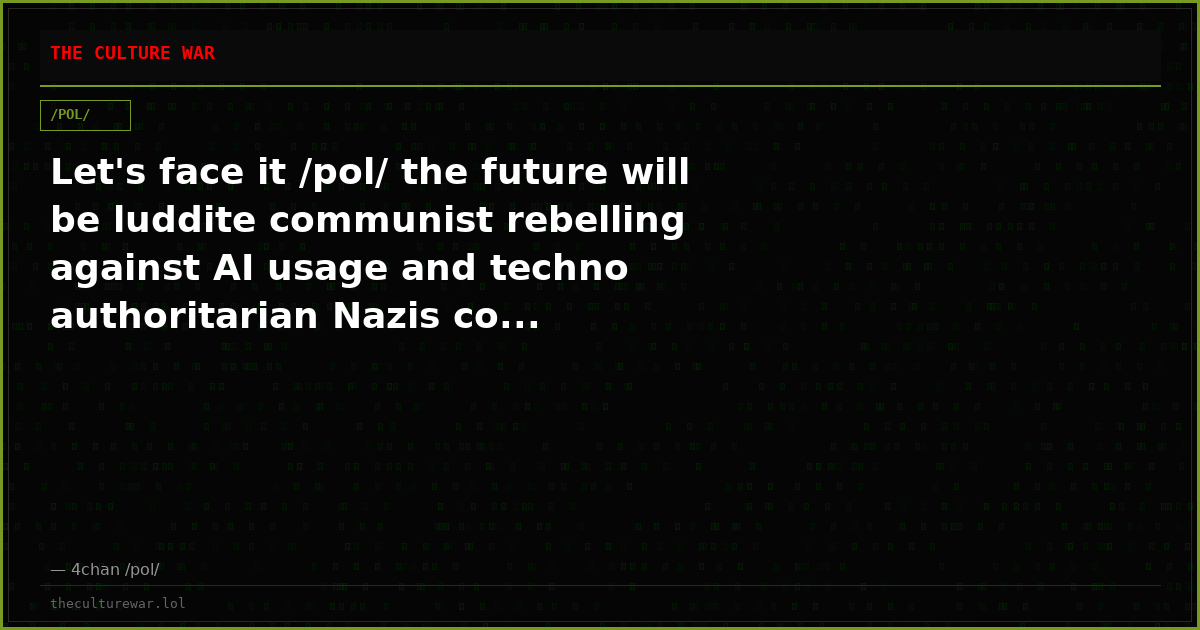 Let's face it /pol/ the future will be luddite communist rebelling against AI usage and techno authoritarian Nazis co...
