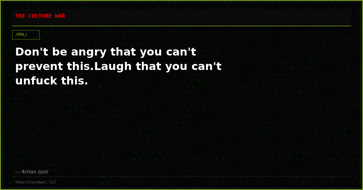 Don't be angry that you can't prevent this.Laugh that you can't unfuck this.