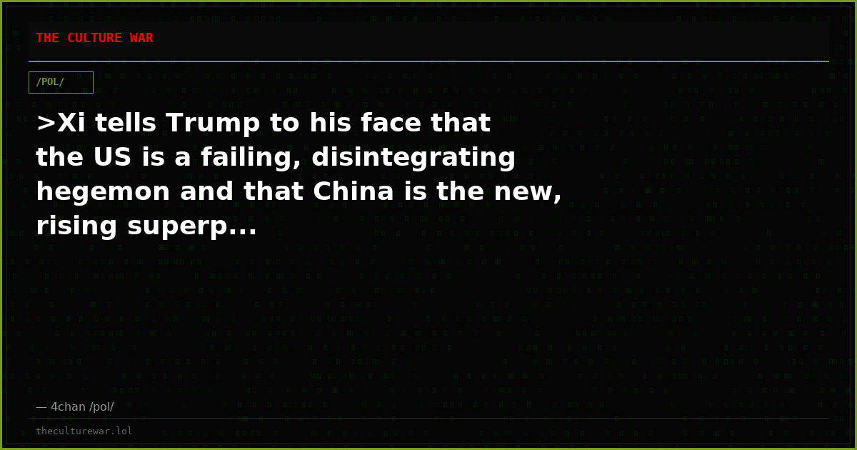 >Xi tells Trump to his face that the US is a failing, disintegrating hegemon and that China is the new, rising superp...
