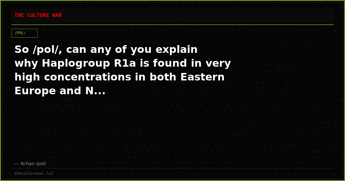 So /pol/, can any of you explain why Haplogroup R1a is found in very high concentrations in both Eastern Europe and N...