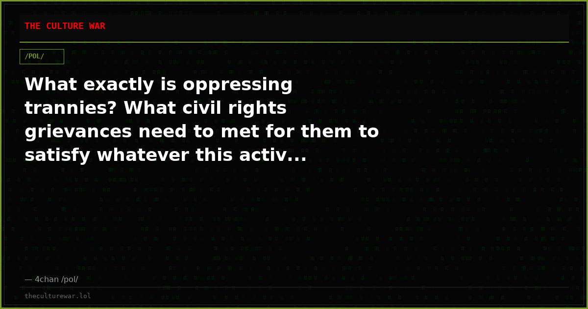 What exactly is oppressing trannies? What civil rights grievances need to met for them to satisfy whatever this activ...