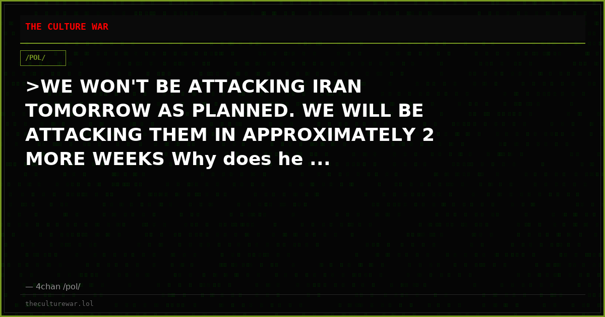 >WE WON'T BE ATTACKING IRAN TOMORROW AS PLANNED. WE WILL BE ATTACKING THEM IN APPROXIMATELY 2 MORE WEEKS Why does he ...