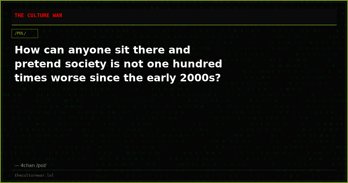 How can anyone sit there and pretend society is not one hundred times worse since the early 2000s?