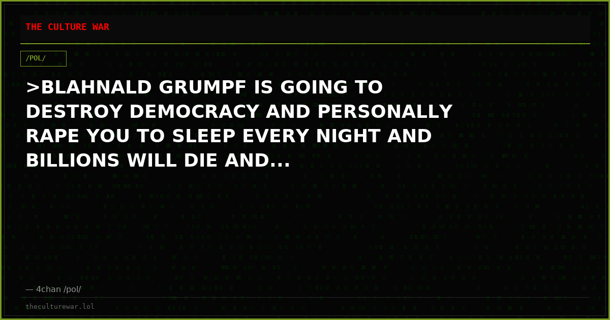 >BLAHNALD GRUMPF IS GOING TO DESTROY DEMOCRACY AND PERSONALLY RAPE YOU TO SLEEP EVERY NIGHT AND BILLIONS WILL DIE AND...