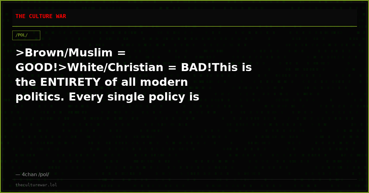 >Brown/Muslim = GOOD!>White/Christian = BAD!This is the ENTIRETY of all modern politics. Every single policy is eithe...