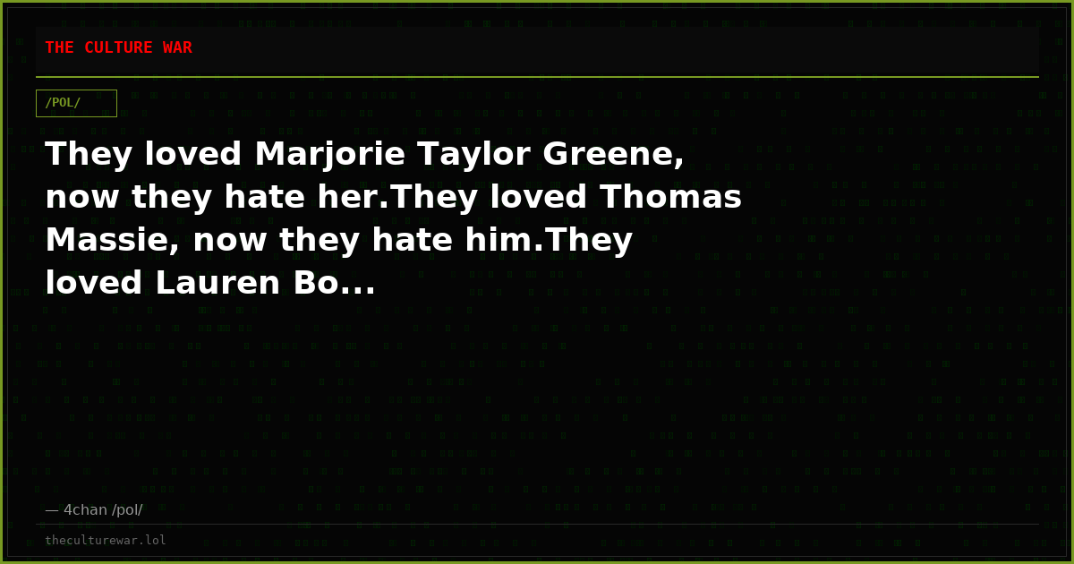 They loved Marjorie Taylor Greene, now they hate her.They loved Thomas Massie, now they hate him.They loved Lauren Bo...