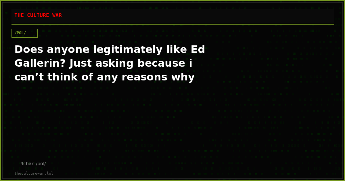 Does anyone legitimately like Ed Gallerin? Just asking because i can’t think of any reasons why