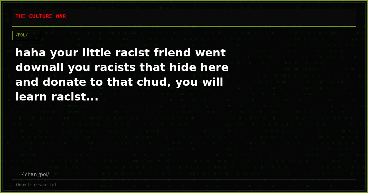 haha your little racist friend went downall you racists that hide here and donate to that chud, you will learn racist...
