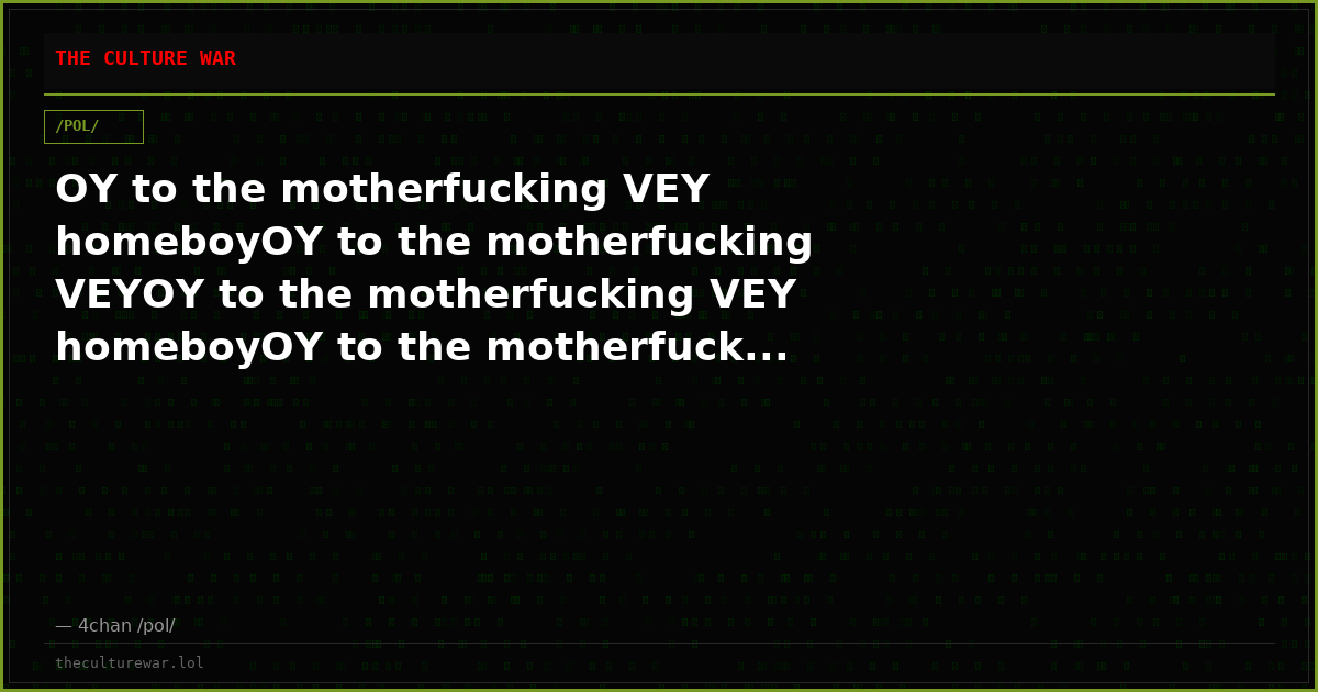 OY to the motherfucking VEY homeboyOY to the motherfucking VEYOY to the motherfucking VEY homeboyOY to the motherfuck...