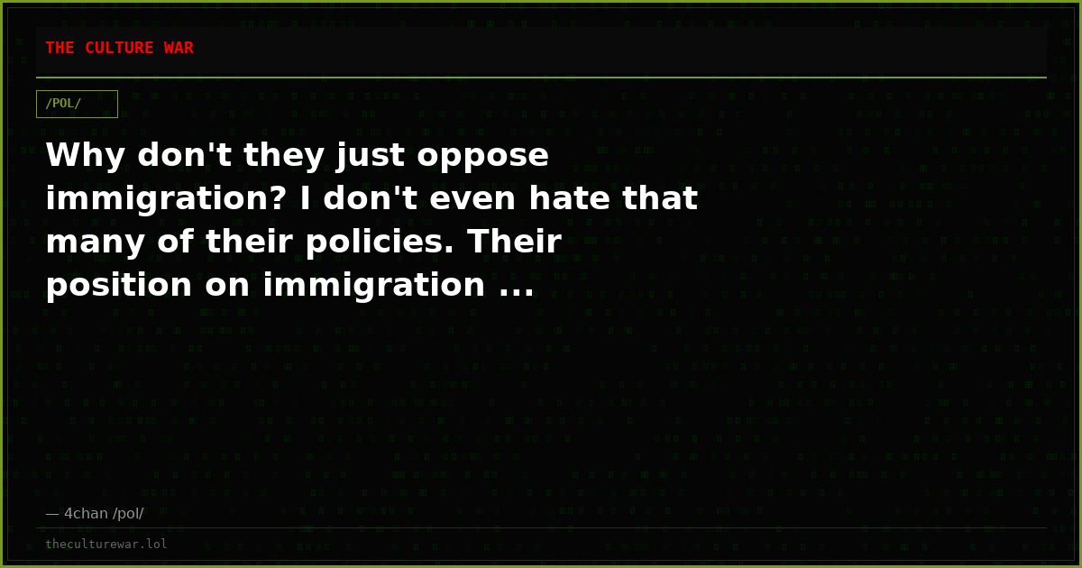 Why don't they just oppose immigration? I don't even hate that many of their policies. Their position on immigration ...