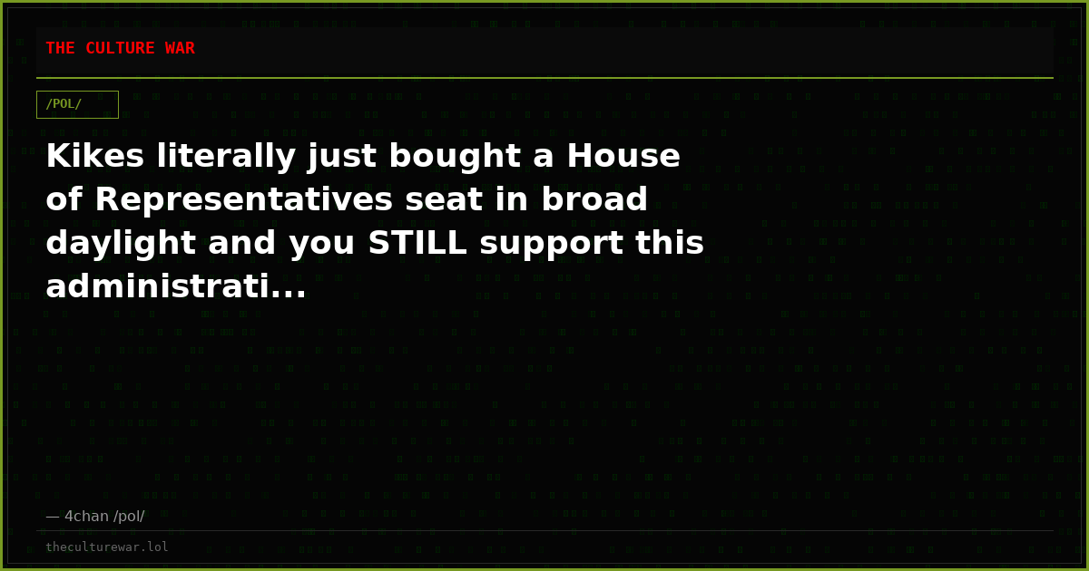 Kikes literally just bought a House of Representatives seat in broad daylight and you STILL support this administrati...
