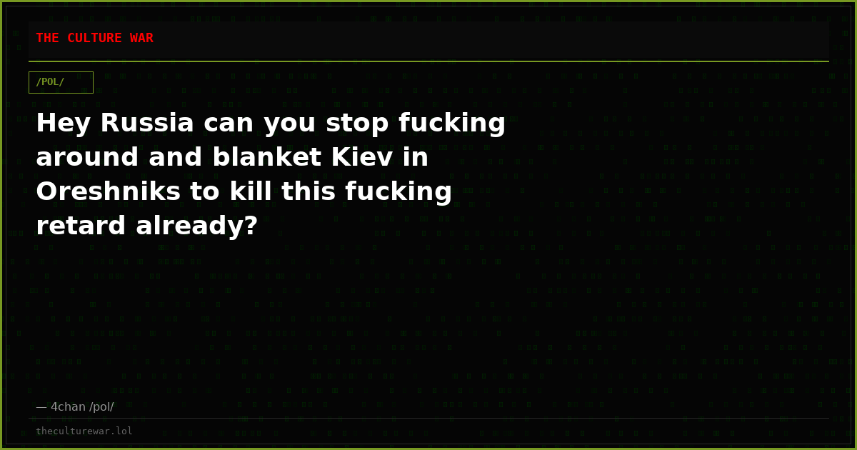 Hey Russia can you stop fucking around and blanket Kiev in Oreshniks to kill this fucking retard already?