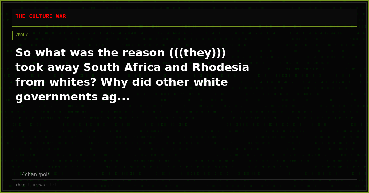 So what was the reason (((they))) took away South Africa and Rhodesia from whites? Why did other white governments ag...