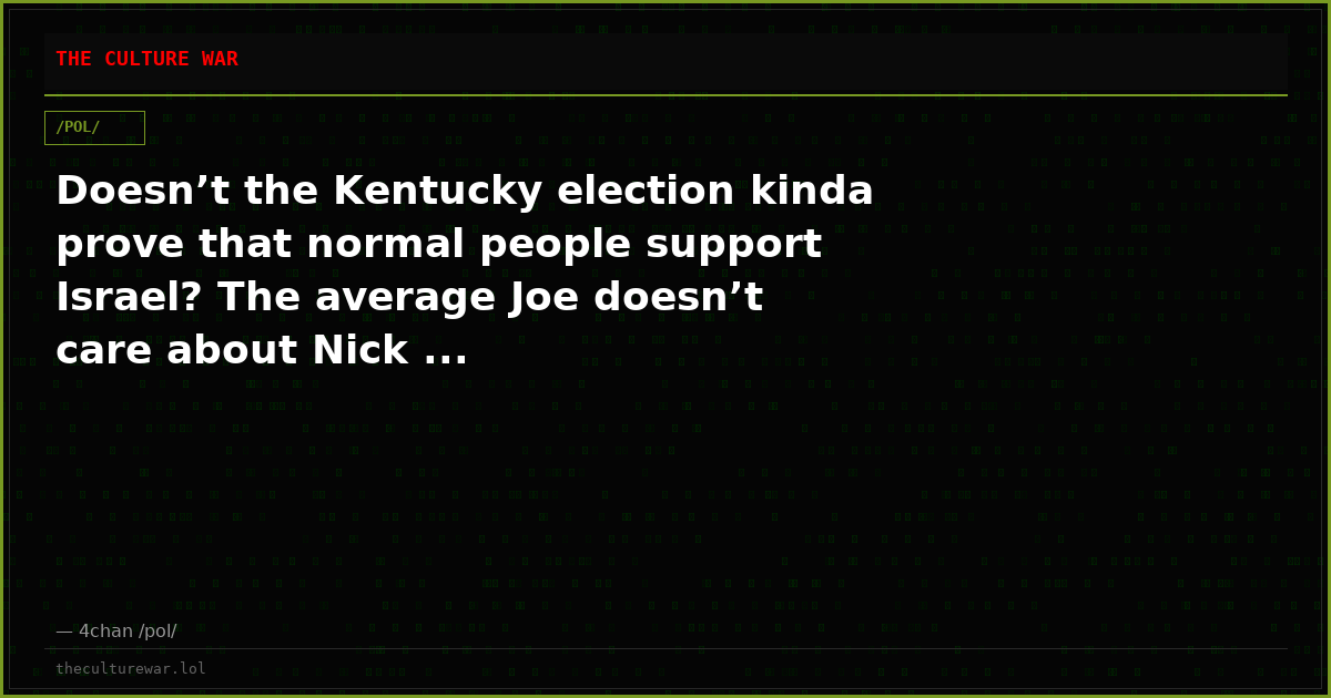 Doesn’t the Kentucky election kinda prove that normal people support Israel? The average Joe doesn’t care about Nick ...