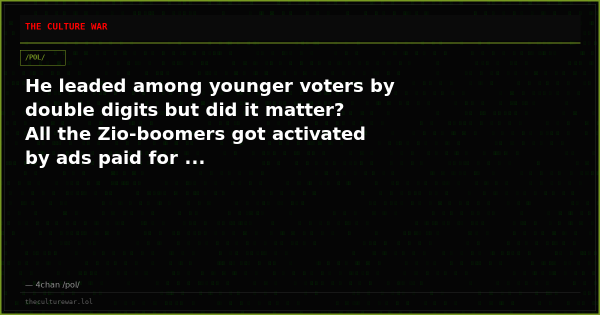 He leaded among younger voters by double digits but did it matter? All the Zio-boomers got activated by ads paid for ...