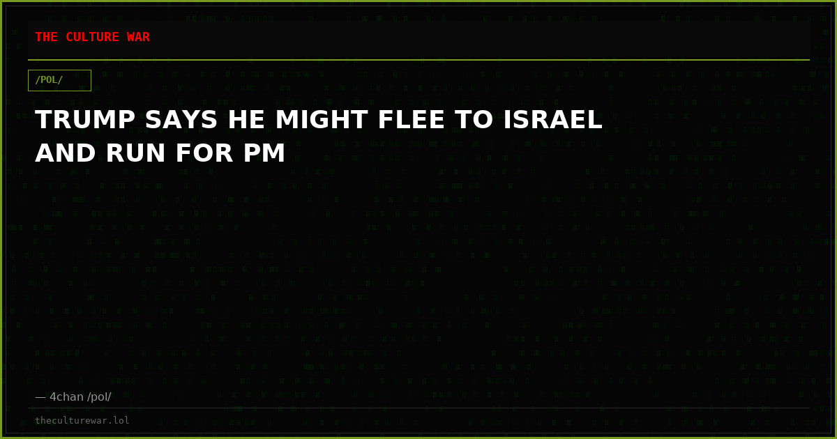 TRUMP SAYS HE MIGHT FLEE TO ISRAEL AND RUN FOR PM