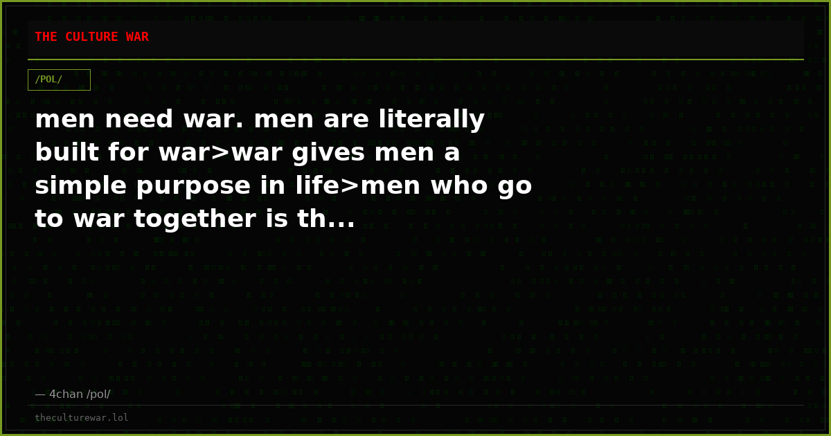men need war. men are literally built for war>war gives men a simple purpose in life>men who go to war together is th...