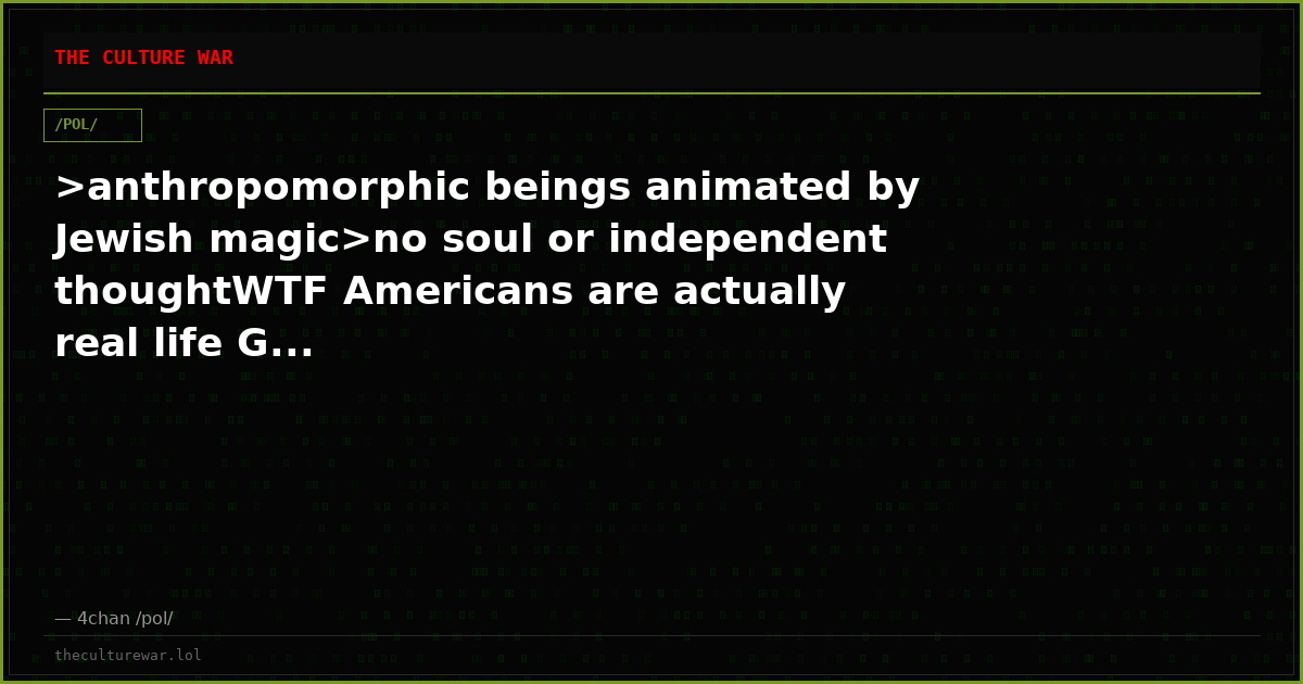 >anthropomorphic beings animated by Jewish magic>no soul or independent thoughtWTF Americans are actually real life G...