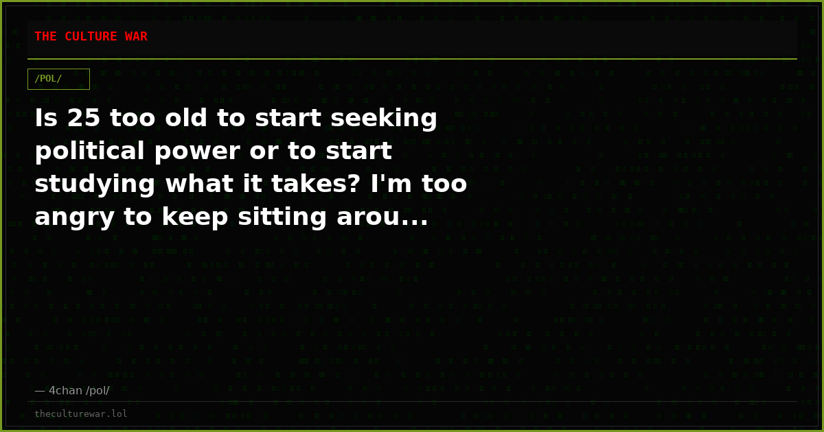 Is 25 too old to start seeking political power or to start studying what it takes? I'm too angry to keep sitting arou...