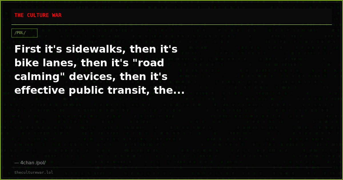 First it's sidewalks, then it's bike lanes, then it's "road calming" devices, then it's effective public transit, the...