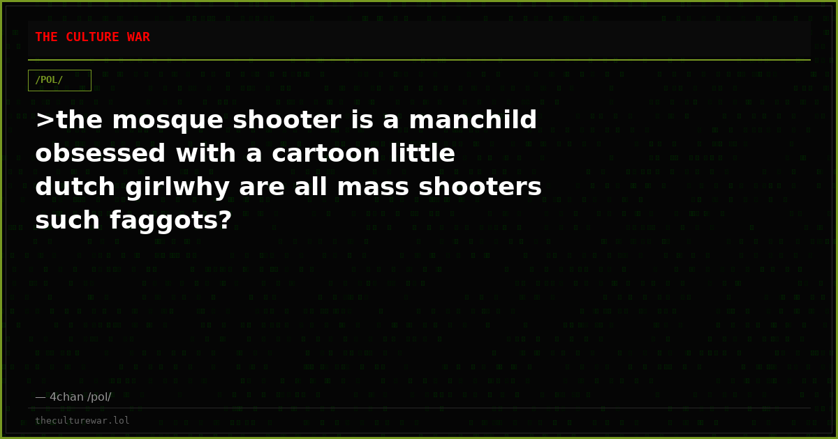 >the mosque shooter is a manchild obsessed with a cartoon little dutch girlwhy are all mass shooters such faggots?