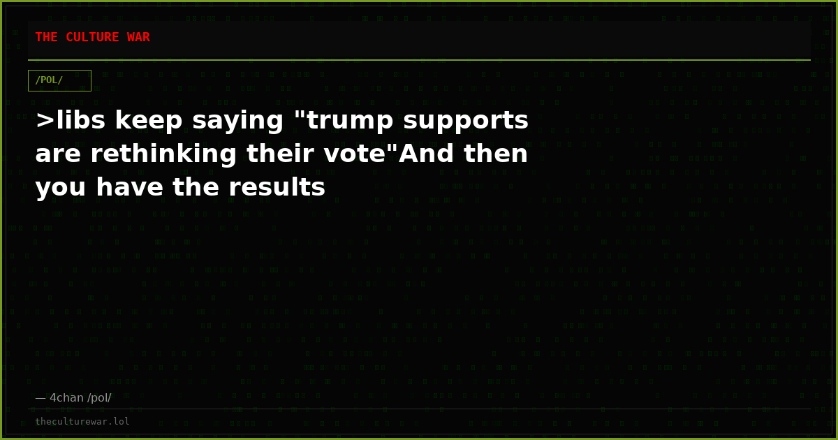 >libs keep saying "trump supports are rethinking their vote"And then you have the results