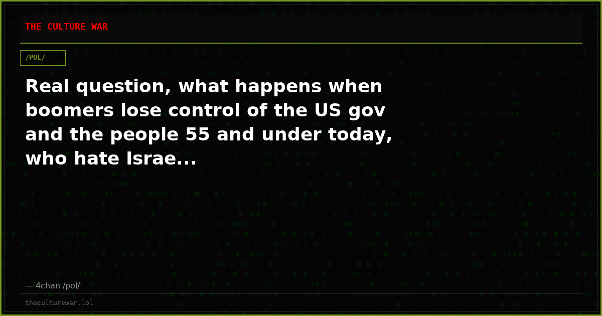 Real question, what happens when boomers lose control of the US gov and the people 55 and under today, who hate Israe...
