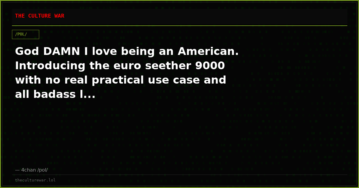 God DAMN I love being an American. Introducing the euro seether 9000 with no real practical use case and all badass l...