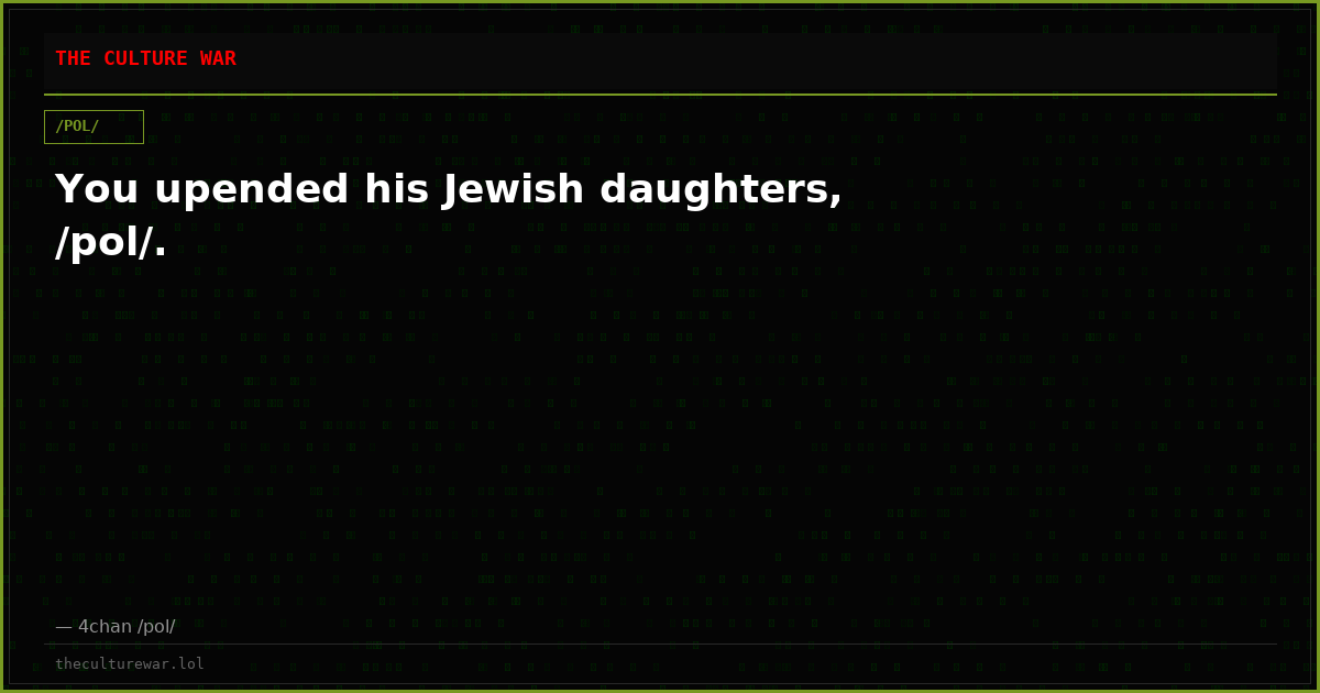 You upended his Jewish daughters, /pol/.