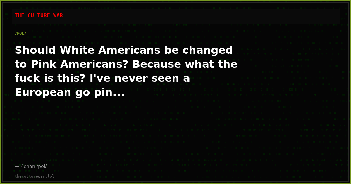 Should White Americans be changed to Pink Americans? Because what the fuck is this? I've never seen a European go pin...
