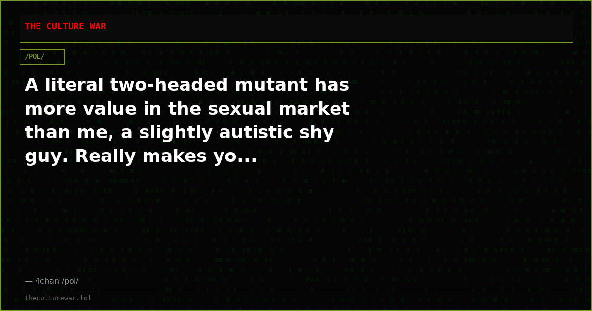 A literal two-headed mutant has more value in the sexual market than me, a slightly autistic shy guy. Really makes yo...