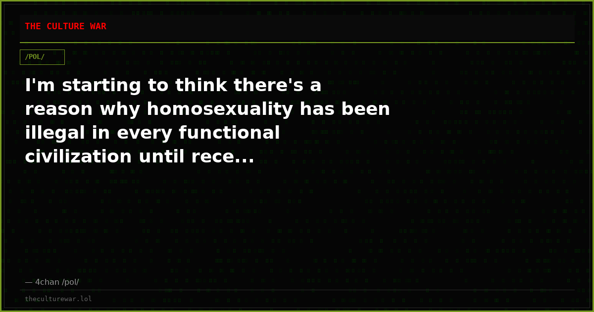 I'm starting to think there's a reason why homosexuality has been illegal in every functional civilization until rece...