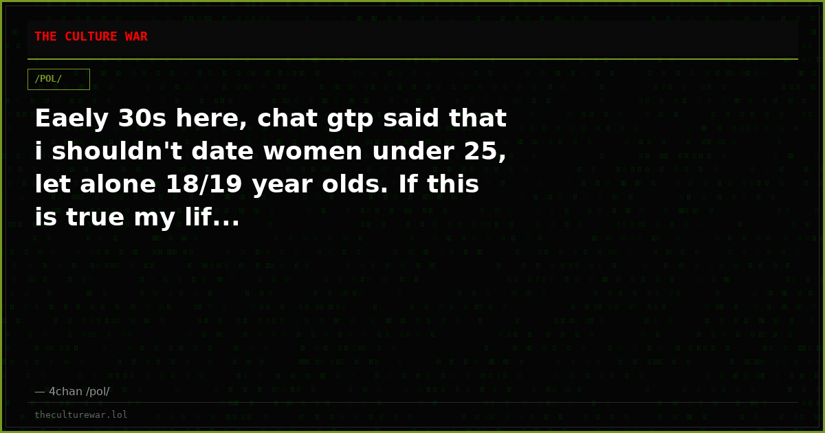 Eaely 30s here, chat gtp said that i shouldn't date women under 25, let alone 18/19 year olds. If this is true my lif...