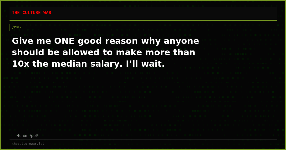 Give me ONE good reason why anyone should be allowed to make more than 10x the median salary. I’ll wait.