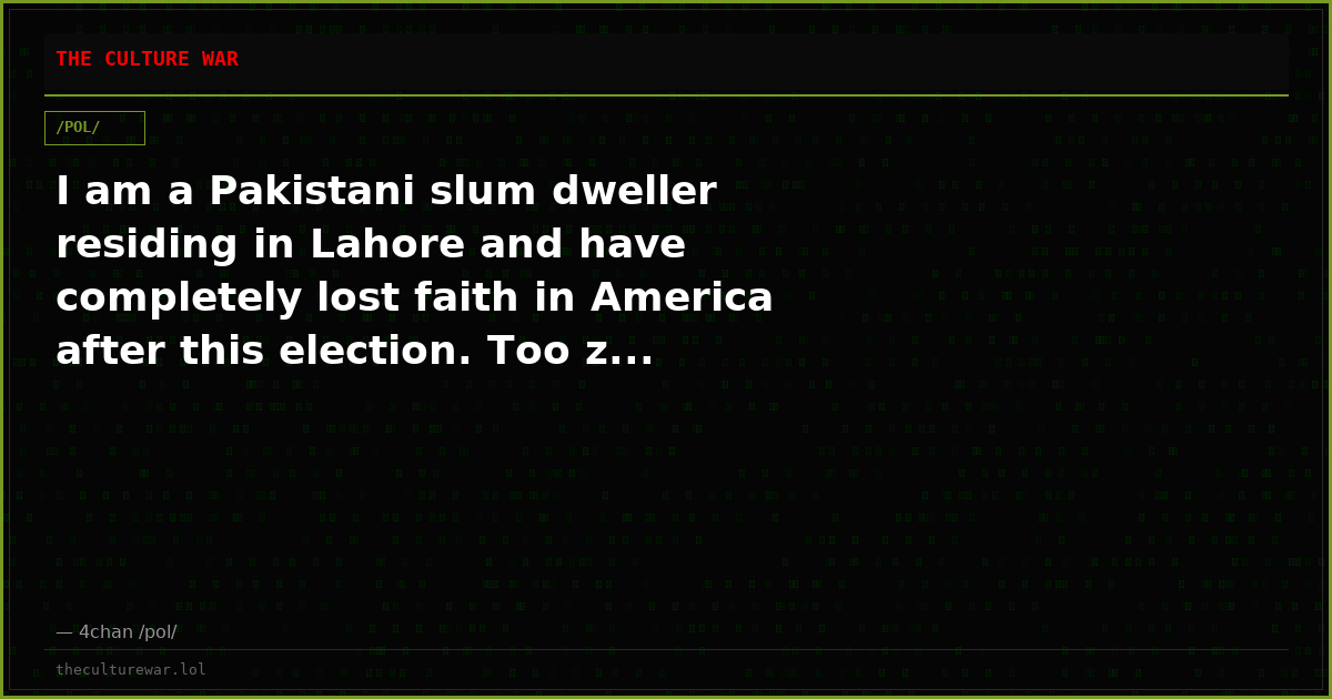 I am a Pakistani slum dweller residing in Lahore and have completely lost faith in America after this election. Too z...