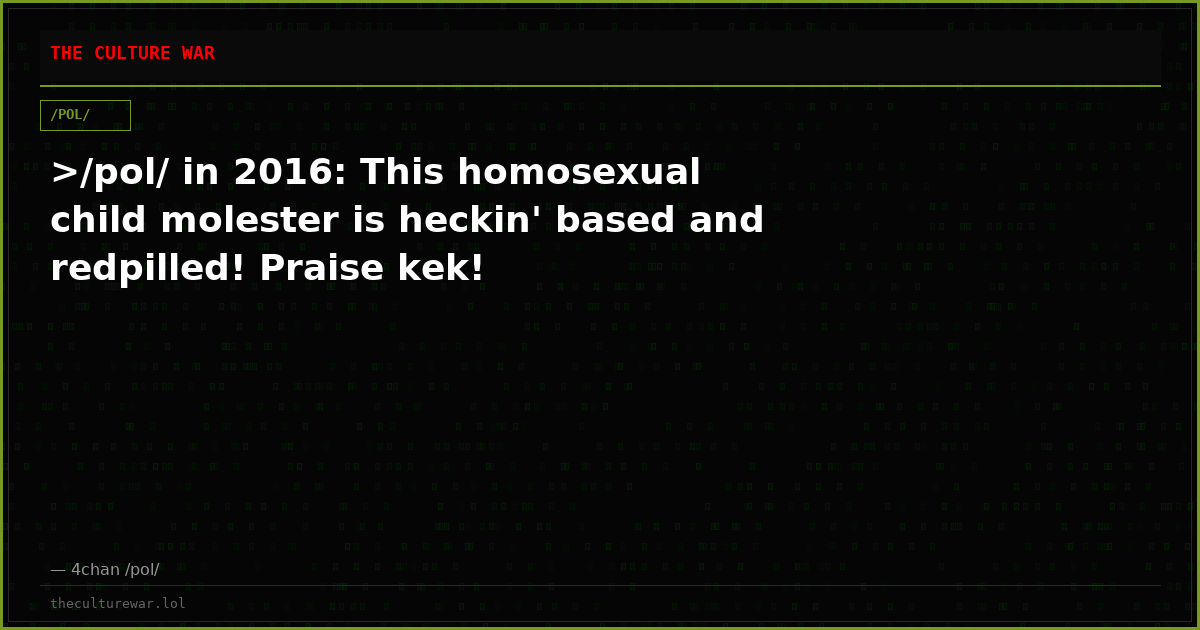 >/pol/ in 2016: This homosexual child molester is heckin' based and redpilled! Praise kek!