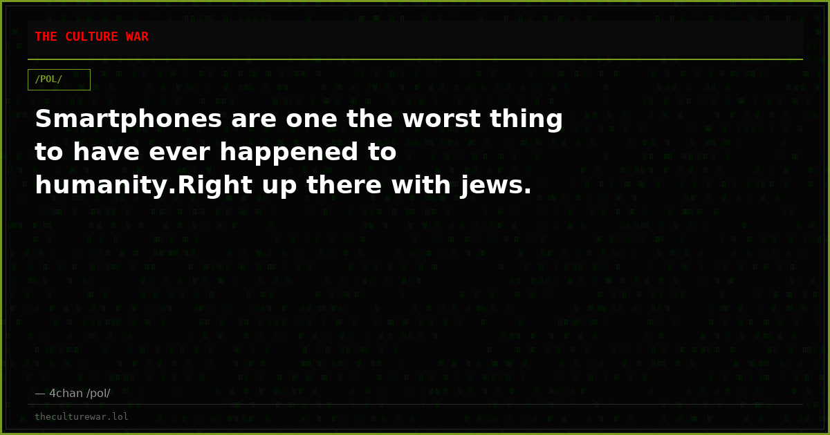 Smartphones are one the worst thing to have ever happened to humanity.Right up there with jews.