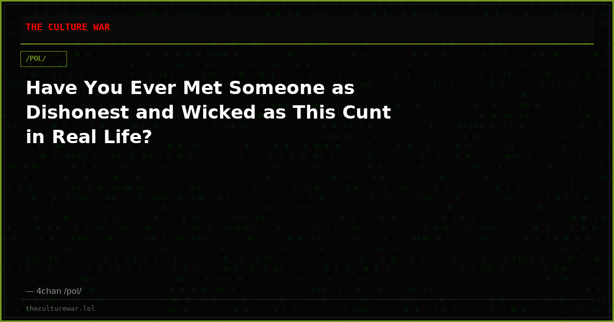 Have You Ever Met Someone as Dishonest and Wicked as This Cunt in Real Life?