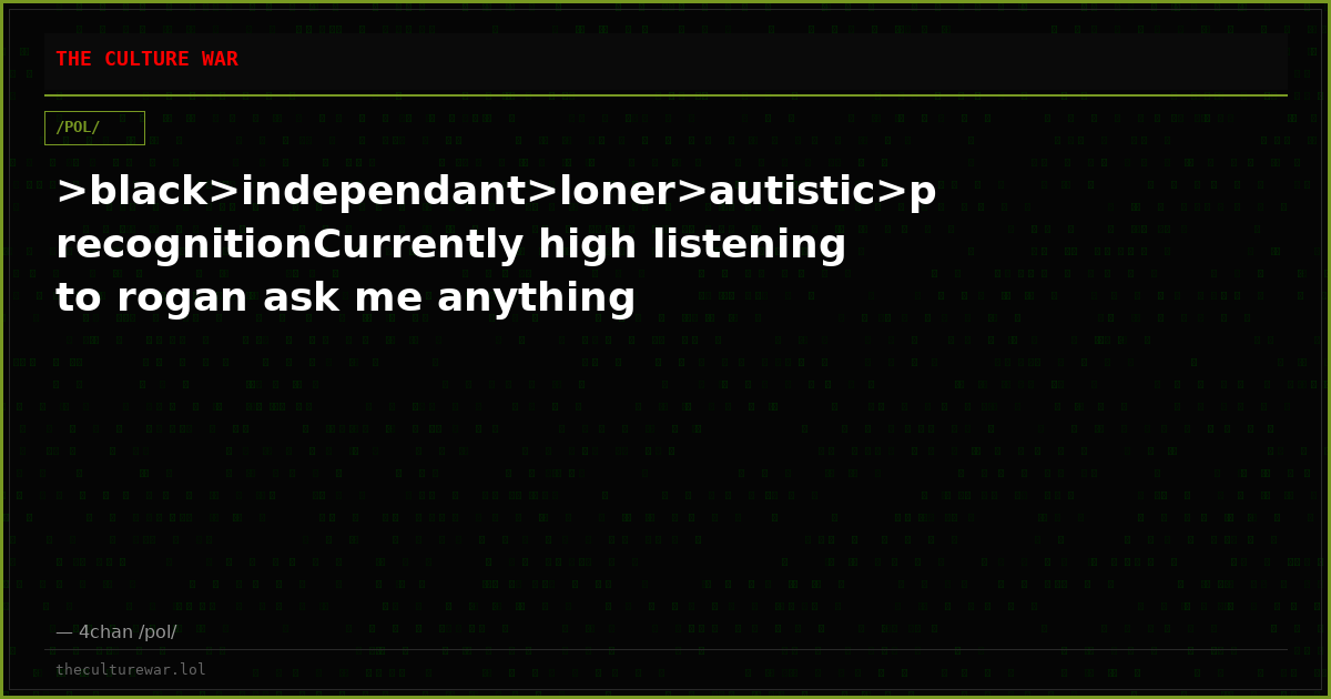 >black>independant>loner>autistic>precognitionCurrently high listening to rogan ask me anything