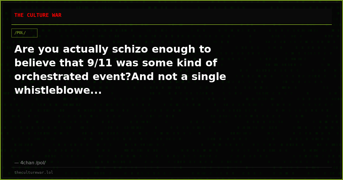 Are you actually schizo enough to believe that 9/11 was some kind of orchestrated event?And not a single whistleblowe...