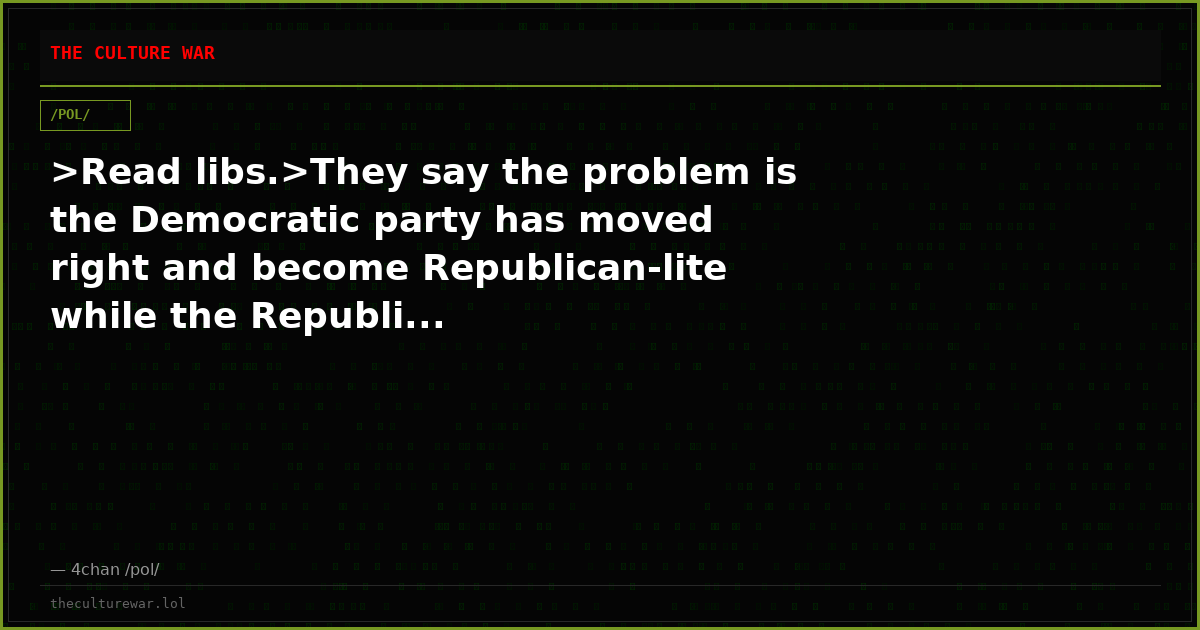 >Read libs.>They say the problem is the Democratic party has moved right and become Republican-lite while the Republi...